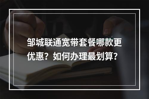 邹城联通宽带套餐哪款更优惠？如何办理最划算？
