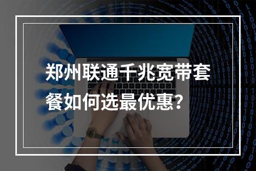 郑州联通千兆宽带套餐如何选最优惠？
