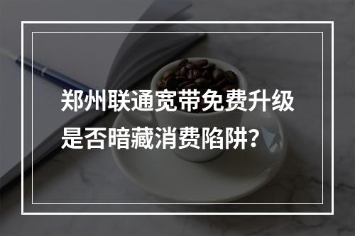 郑州联通宽带免费升级是否暗藏消费陷阱？