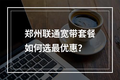 郑州联通宽带套餐如何选最优惠？