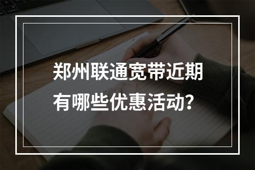 郑州联通宽带近期有哪些优惠活动？