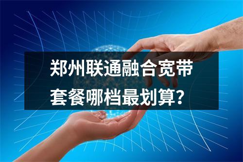 郑州联通融合宽带套餐哪档最划算？