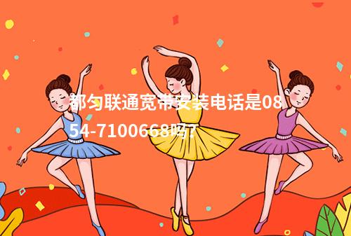 都匀联通宽带安装电话是0854-7100668吗？