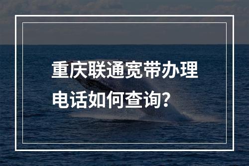 重庆联通宽带办理电话如何查询？