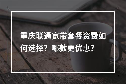 重庆联通宽带套餐资费如何选择？哪款更优惠？