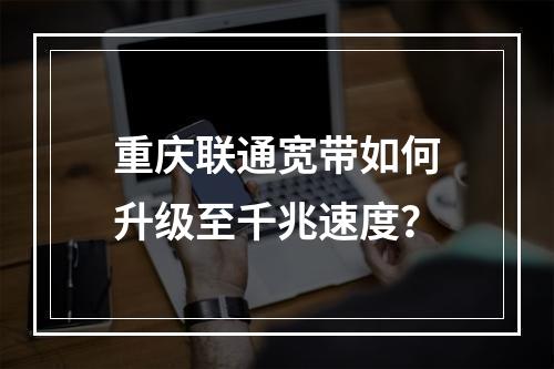 重庆联通宽带如何升级至千兆速度？