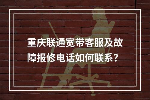 重庆联通宽带客服及故障报修电话如何联系？