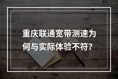 重庆联通宽带测速为何与实际体验不符？