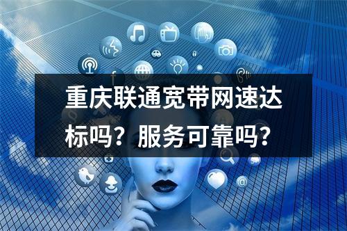 重庆联通宽带网速达标吗？服务可靠吗？