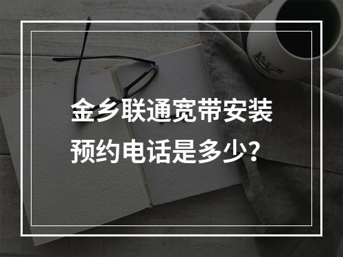 金乡联通宽带安装预约电话是多少？