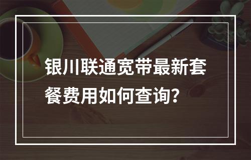 银川联通宽带最新套餐费用如何查询？