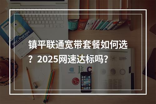 镇平联通宽带套餐如何选？2025网速达标吗？