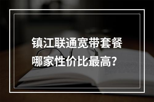 镇江联通宽带套餐哪家性价比最高？