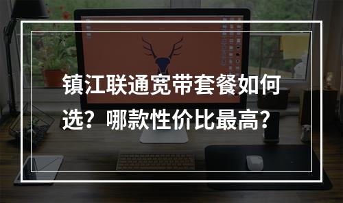 镇江联通宽带套餐如何选？哪款性价比最高？