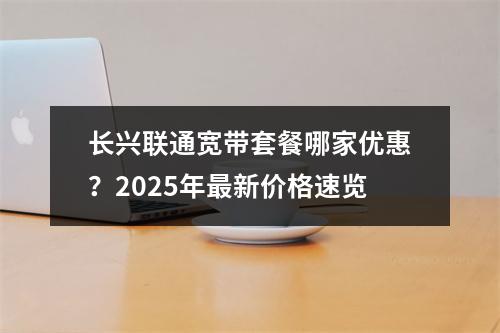 长兴联通宽带套餐哪家优惠？2025年最新价格速览