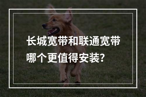 长城宽带和联通宽带哪个更值得安装？