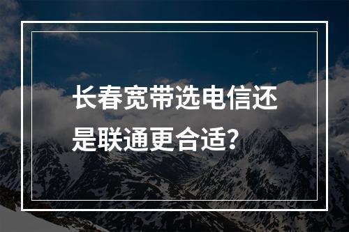 长春宽带选电信还是联通更合适？