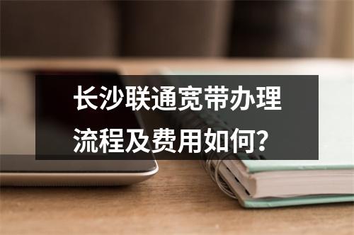 长沙联通宽带办理流程及费用如何？