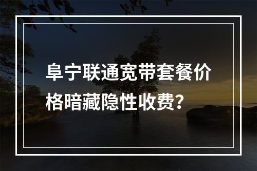 阜宁联通宽带套餐价格暗藏隐性收费？