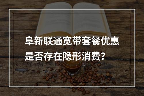 阜新联通宽带套餐优惠是否存在隐形消费？
