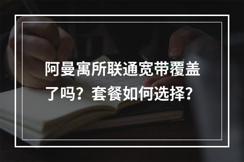 阿曼寓所联通宽带覆盖了吗？套餐如何选择？