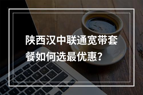陕西汉中联通宽带套餐如何选最优惠？