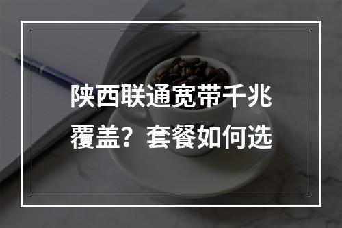 陕西联通宽带千兆覆盖？套餐如何选