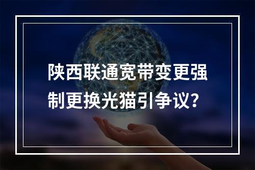陕西联通宽带变更强制更换光猫引争议？