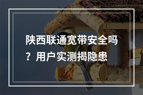 陕西联通宽带安全吗？用户实测揭隐患