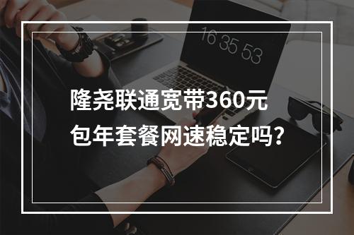 隆尧联通宽带360元包年套餐网速稳定吗？