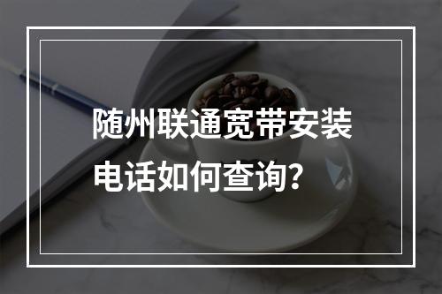 随州联通宽带安装电话如何查询？