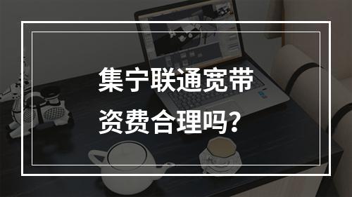 集宁联通宽带资费合理吗？