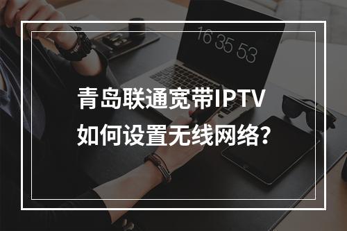 青岛联通宽带IPTV如何设置无线网络？