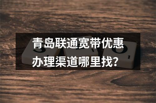 青岛联通宽带优惠办理渠道哪里找？