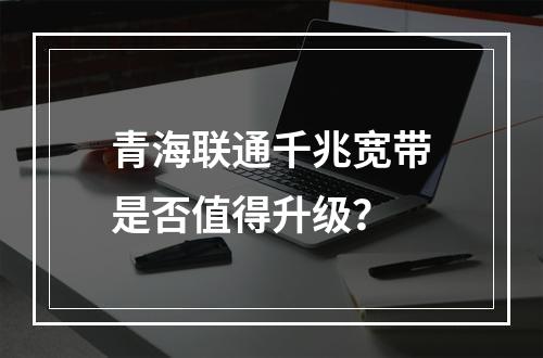 青海联通千兆宽带是否值得升级？