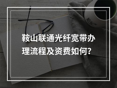 鞍山联通光纤宽带办理流程及资费如何？