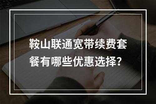 鞍山联通宽带续费套餐有哪些优惠选择？