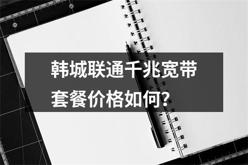 韩城联通千兆宽带套餐价格如何？