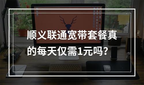 顺义联通宽带套餐真的每天仅需1元吗？