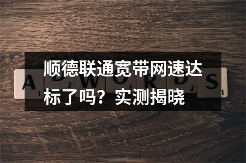 顺德联通宽带网速达标了吗？实测揭晓