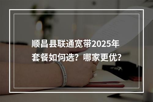 顺昌县联通宽带2025年套餐如何选？哪家更优？