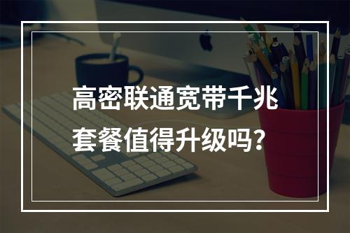 高密联通宽带千兆套餐值得升级吗？