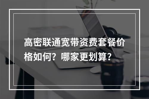 高密联通宽带资费套餐价格如何？哪家更划算？