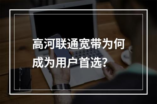 高河联通宽带为何成为用户首选？