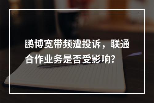鹏博宽带频遭投诉，联通合作业务是否受影响？