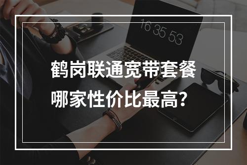鹤岗联通宽带套餐哪家性价比最高？