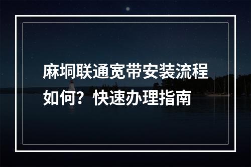 麻垌联通宽带安装流程如何？快速办理指南