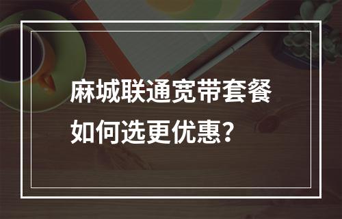 麻城联通宽带套餐如何选更优惠？