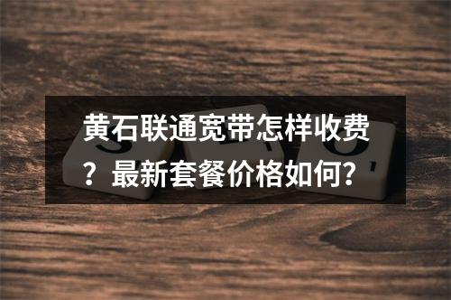 黄石联通宽带怎样收费？最新套餐价格如何？
