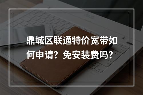 鼎城区联通特价宽带如何申请？免安装费吗？